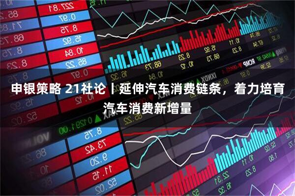 申银策略 21社论丨延伸汽车消费链条，着力培育汽车消费新增量