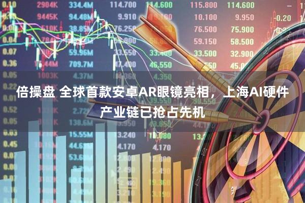 倍操盘 全球首款安卓AR眼镜亮相，上海AI硬件产业链已抢占先机