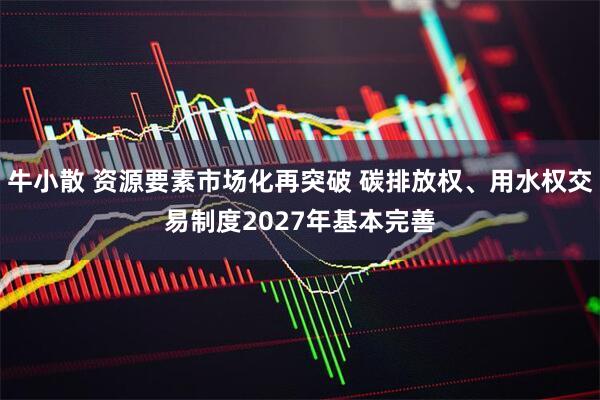 牛小散 资源要素市场化再突破 碳排放权、用水权交易制度2027年基本完善