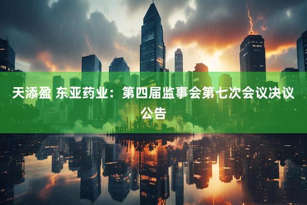 天添盈 东亚药业：第四届监事会第七次会议决议公告