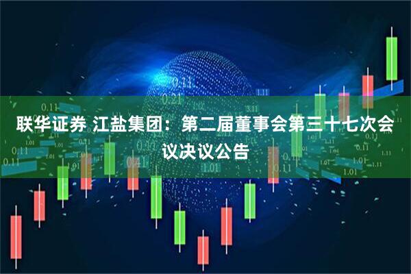 联华证券 江盐集团：第二届董事会第三十七次会议决议公告