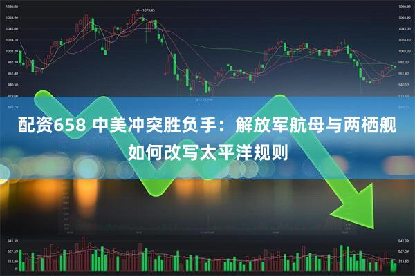 配资658 中美冲突胜负手：解放军航母与两栖舰如何改写太平洋规则