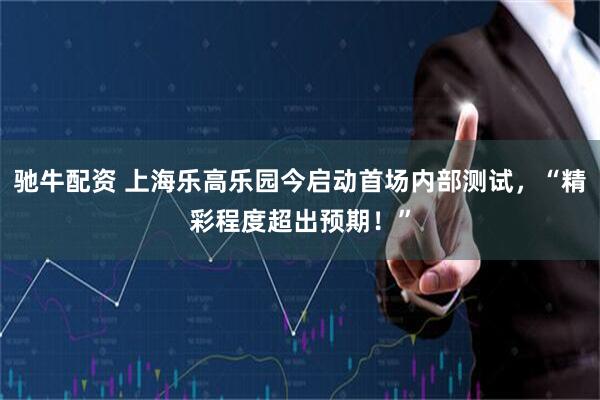 驰牛配资 上海乐高乐园今启动首场内部测试，“精彩程度超出预期！”