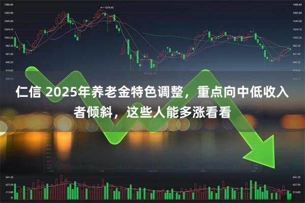 仁信 2025年养老金特色调整，重点向中低收入者倾斜，这些人能多涨看看