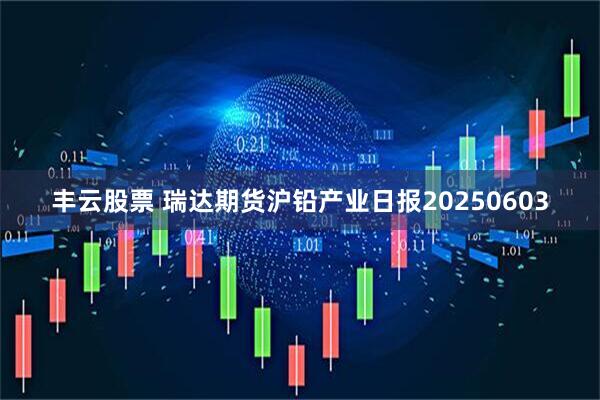 丰云股票 瑞达期货沪铅产业日报20250603