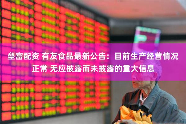 垒富配资 有友食品最新公告：目前生产经营情况正常 无应披露而未披露的重大信息