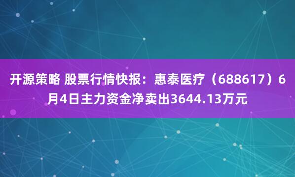 开源策略 股票行情快报：惠泰医疗（688617）6月4日主力资金净卖出3644.13万元