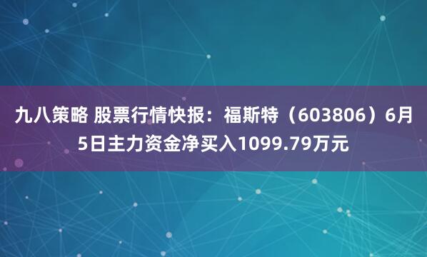 九八策略 股票行情快报：福斯特（603806）6月5日主力资金净买入1099.79万元