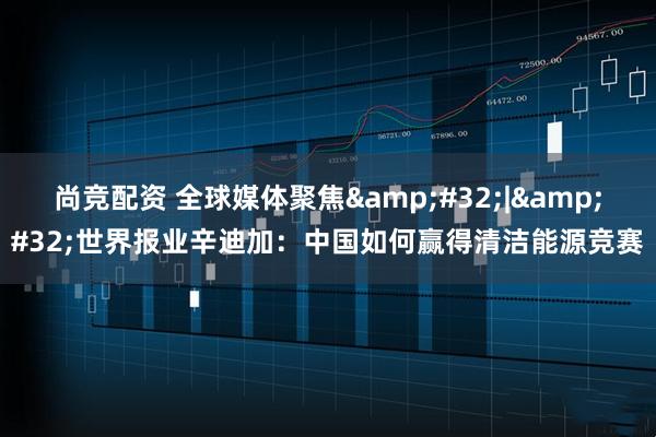 尚竞配资 全球媒体聚焦&#32;|&#32;世界报业辛迪加：中国如何赢得清洁能源竞赛