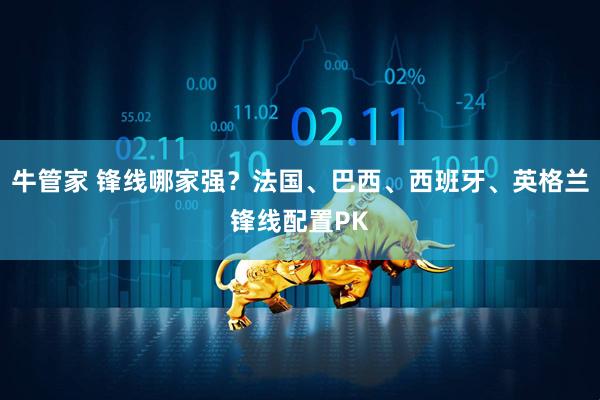 牛管家 锋线哪家强？法国、巴西、西班牙、英格兰锋线配置PK