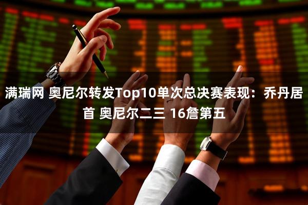 满瑞网 奥尼尔转发Top10单次总决赛表现：乔丹居首 奥尼尔二三 16詹第五