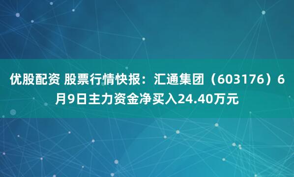 优股配资 股票行情快报：汇通集团（603176）6月9日主力资金净买入24.40万元