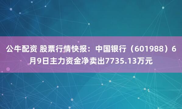 公牛配资 股票行情快报：中国银行（601988）6月9日主力资金净卖出7735.13万元