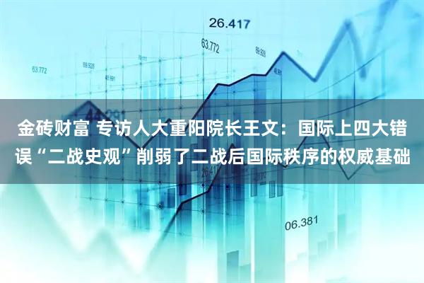 金砖财富 专访人大重阳院长王文：国际上四大错误“二战史观”削弱了二战后国际秩序的权威基础