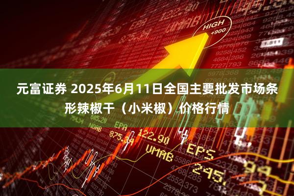 元富证券 2025年6月11日全国主要批发市场条形辣椒干（小米椒）价格行情