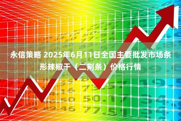 永信策略 2025年6月11日全国主要批发市场条形辣椒干（二荆条）价格行情