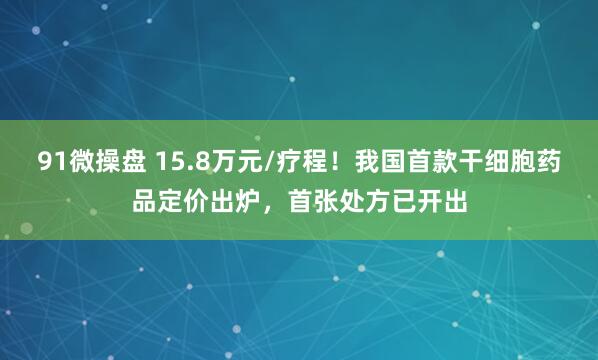 91微操盘 15.8万元/疗程！我国首款干细胞药品定价出炉，首张处方已开出