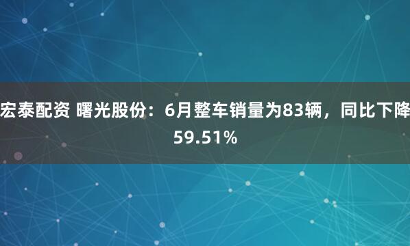 宏泰配资 曙光股份：6月整车销量为83辆，同比下降59.51%