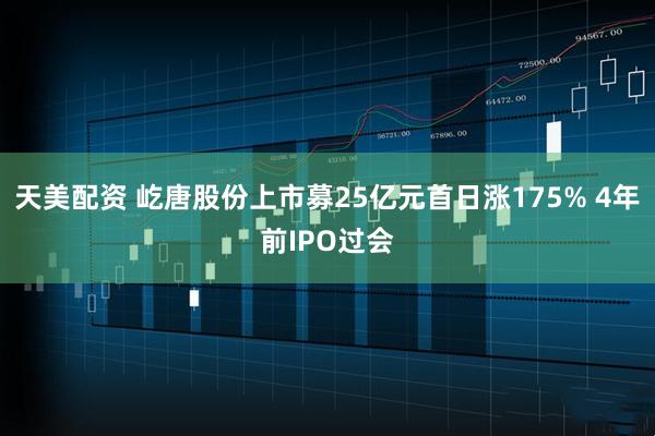 天美配资 屹唐股份上市募25亿元首日涨175% 4年前IPO过会