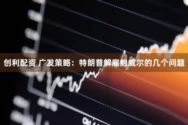 创利配资 广发策略：特朗普解雇鲍威尔的几个问题