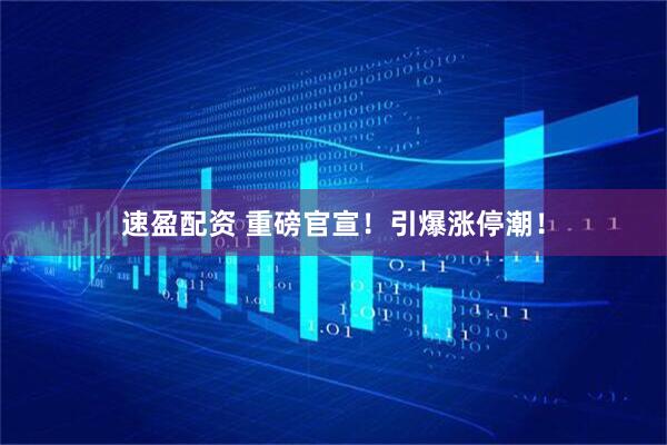 速盈配资 重磅官宣！引爆涨停潮！
