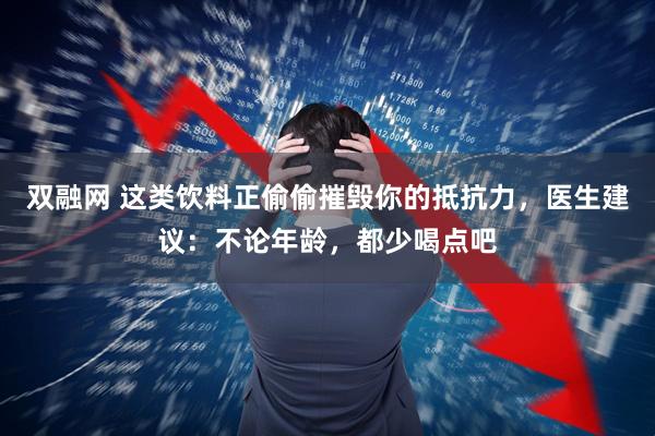 双融网 这类饮料正偷偷摧毁你的抵抗力，医生建议：不论年龄，都少喝点吧