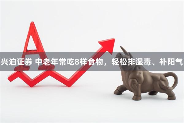 兴泊证券 中老年常吃8样食物，轻松排湿毒、补阳气