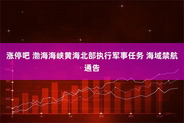 涨停吧 渤海海峡黄海北部执行军事任务 海域禁航通告