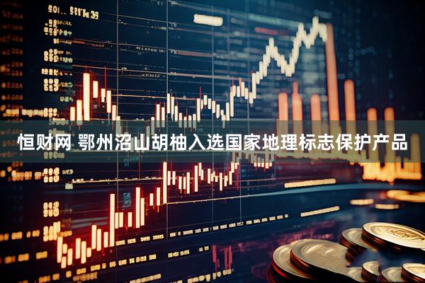 恒财网 鄂州沼山胡柚入选国家地理标志保护产品