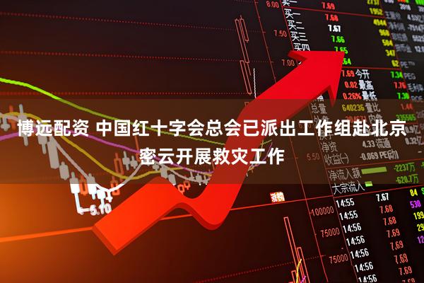 博远配资 中国红十字会总会已派出工作组赴北京密云开展救灾工作