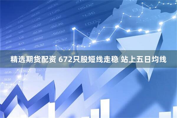 精选期货配资 672只股短线走稳 站上五日均线