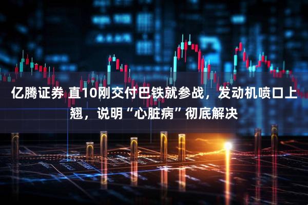 亿腾证券 直10刚交付巴铁就参战，发动机喷口上翘，说明“心脏病”彻底解决