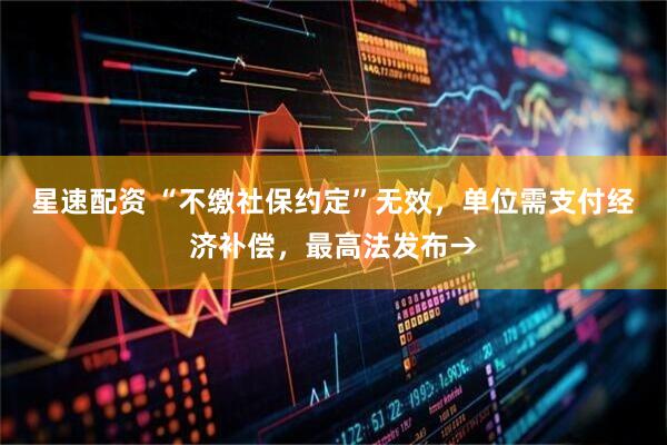 星速配资 “不缴社保约定”无效，单位需支付经济补偿，最高法发布→