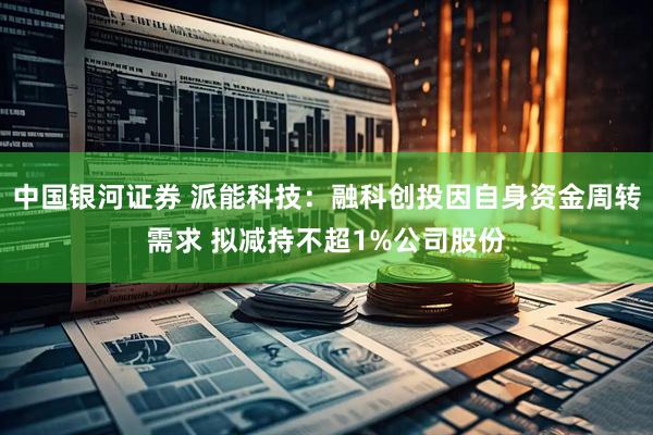 中国银河证券 派能科技：融科创投因自身资金周转需求 拟减持不超1%公司股份