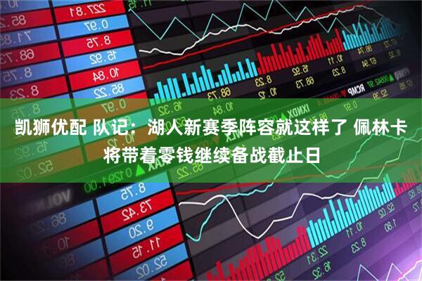 凯狮优配 队记：湖人新赛季阵容就这样了 佩林卡将带着零钱继续备战截止日