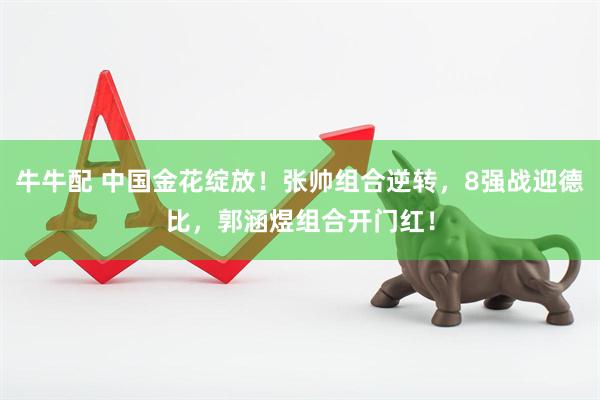 牛牛配 中国金花绽放！张帅组合逆转，8强战迎德比，郭涵煜组合开门红！