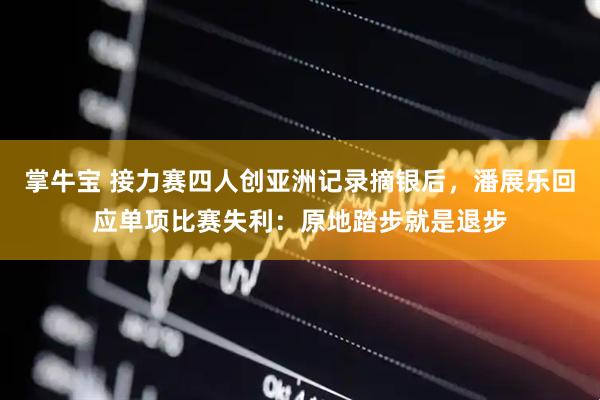 掌牛宝 接力赛四人创亚洲记录摘银后，潘展乐回应单项比赛失利：原地踏步就是退步