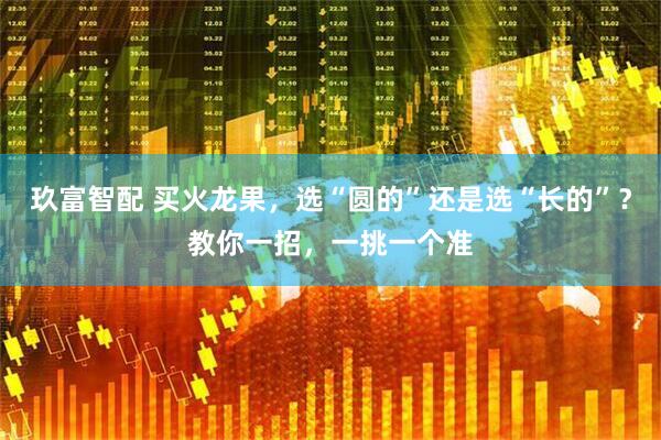 玖富智配 买火龙果，选“圆的”还是选“长的”？教你一招，一挑一个准