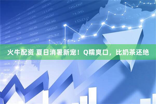 火牛配资 夏日消暑新宠！Q糯爽口，比奶茶还绝
