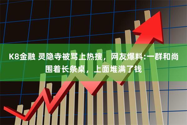 K8金融 灵隐寺被骂上热搜，网友爆料:一群和尚围着长条桌，上面堆满了钱