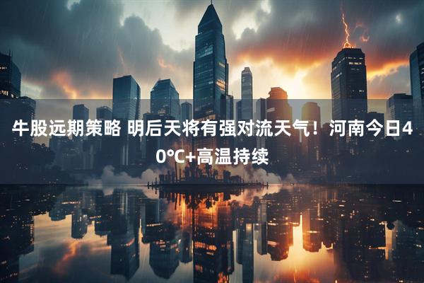 牛股远期策略 明后天将有强对流天气！河南今日40℃+高温持续