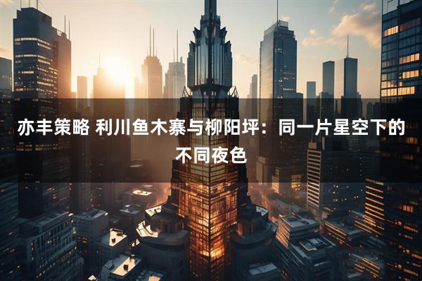 亦丰策略 利川鱼木寨与柳阳坪：同一片星空下的不同夜色