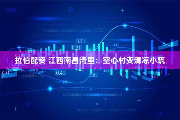 拉伯配资 江西南昌湾里：空心村变清凉小筑