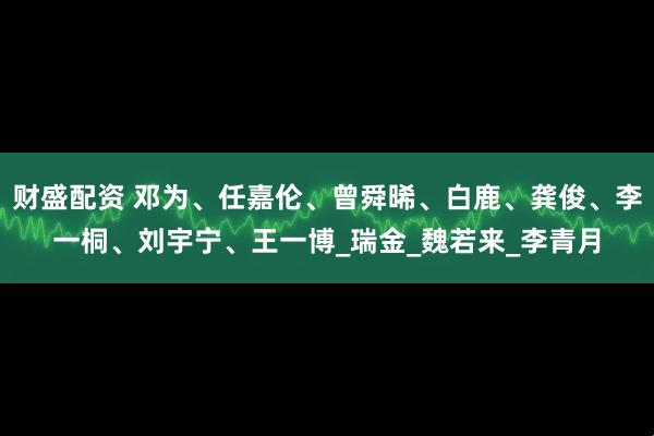 财盛配资 邓为、任嘉伦、曾舜晞、白鹿、龚俊、李一桐、刘宇宁、王一博_瑞金_魏若来_李青月