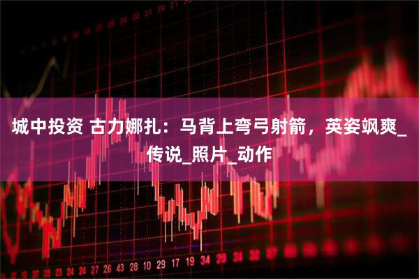 城中投资 古力娜扎：马背上弯弓射箭，英姿飒爽_传说_照片_动作