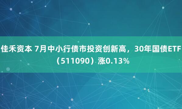 佳禾资本 7月中小行债市投资创新高，30年国债ETF（511090）涨0.13%