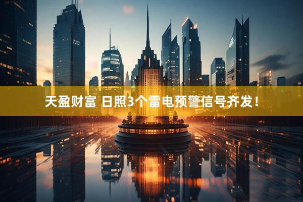 天盈财富 日照3个雷电预警信号齐发！