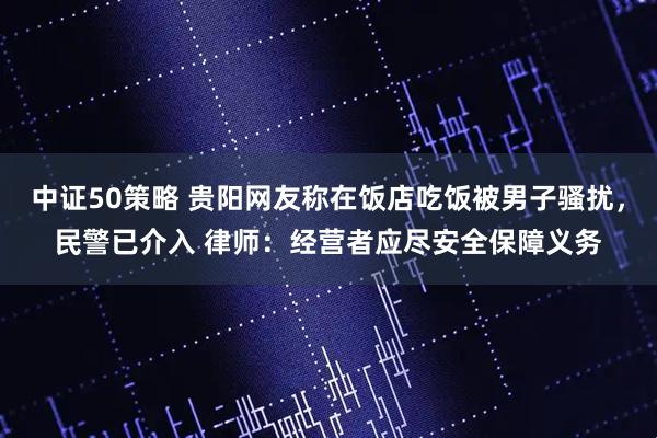 中证50策略 贵阳网友称在饭店吃饭被男子骚扰，民警已介入 律师：经营者应尽安全保障义务