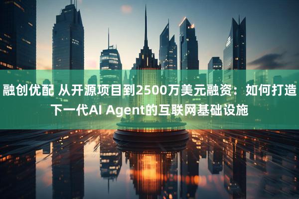 融创优配 从开源项目到2500万美元融资：如何打造下一代AI Agent的互联网基础设施