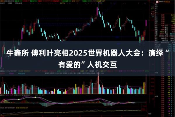 牛鑫所 傅利叶亮相2025世界机器人大会：演绎“有爱的”人机交互